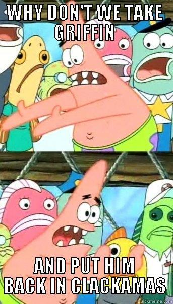 COME BACK GRIFFIN - WHY DON'T WE TAKE GRIFFIN AND PUT HIM BACK IN CLACKAMAS Push it somewhere else Patrick