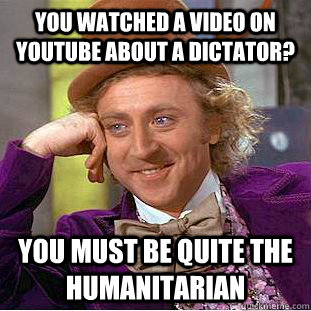 You watched a video on YouTube about a Dictator? You must be quite the humanitarian - You watched a video on YouTube about a Dictator? You must be quite the humanitarian  Condescending Wonka