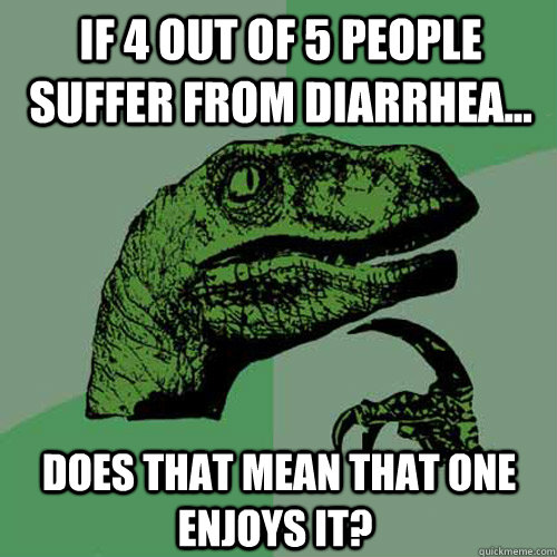 If 4 out of 5 people suffer from diarrhea...  does that mean that one enjoys it?  Philosoraptor