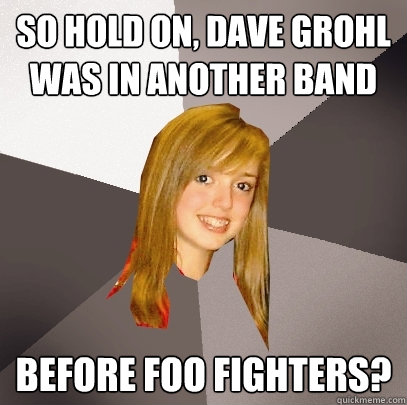 So hold on, Dave Grohl was in another band before Foo Fighters?  Musically Oblivious 8th Grader