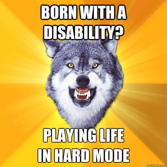 Born with a disability? PLAYING LIFE
IN HARD MODE  