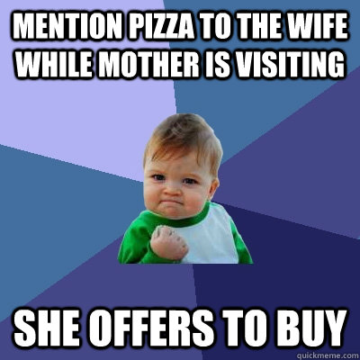 Mention pizza to the wife while mother is visiting She offers to buy  Success Kid