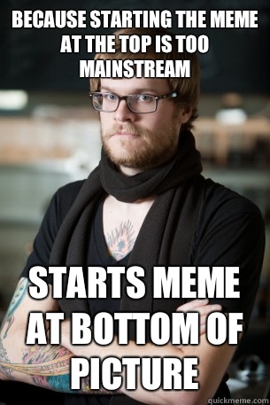 Because starting the meme at the top is too mainstream Starts meme at bottom of picture  Hipster Barista