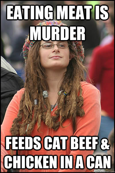 Eating meat is murder Feeds cat Beef & chicken in a can  College Liberal