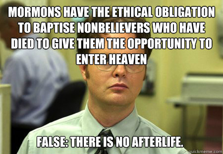 Mormons have the ethical obligation to baptise nonbelievers who have died to give them the opportunity to enter heaven False: There is no afterlife.   - Mormons have the ethical obligation to baptise nonbelievers who have died to give them the opportunity to enter heaven False: There is no afterlife.    Dwight