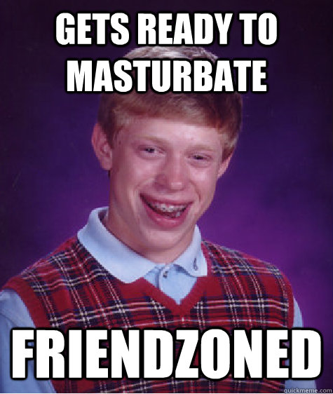 Gets ready to masturbate FRIENDZONED  Bad Luck Brian