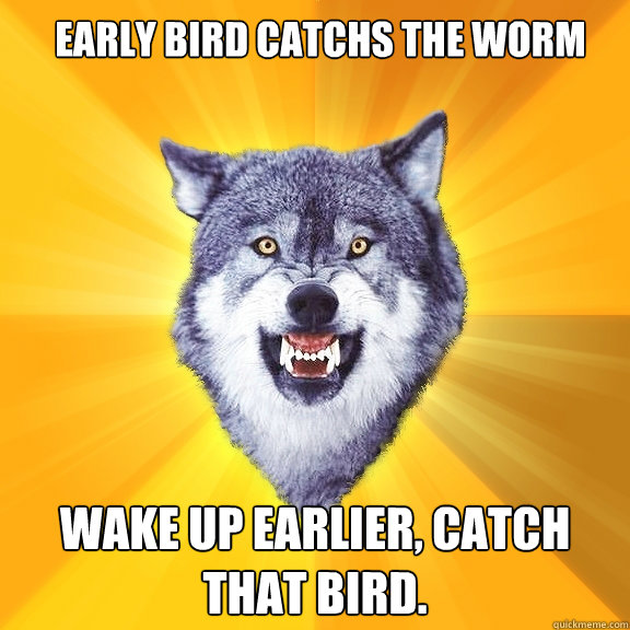 Early bird catchs the worm wake up earlier, catch that bird.  Courage Wolf