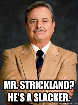 Mr. Strickland? He's a slacker.    