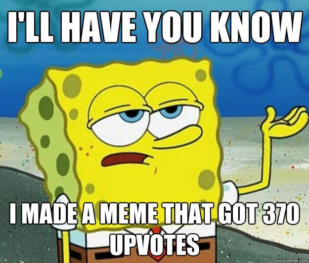 I'll have you know i made a meme that got 370 upvotes  Tough Spongebob