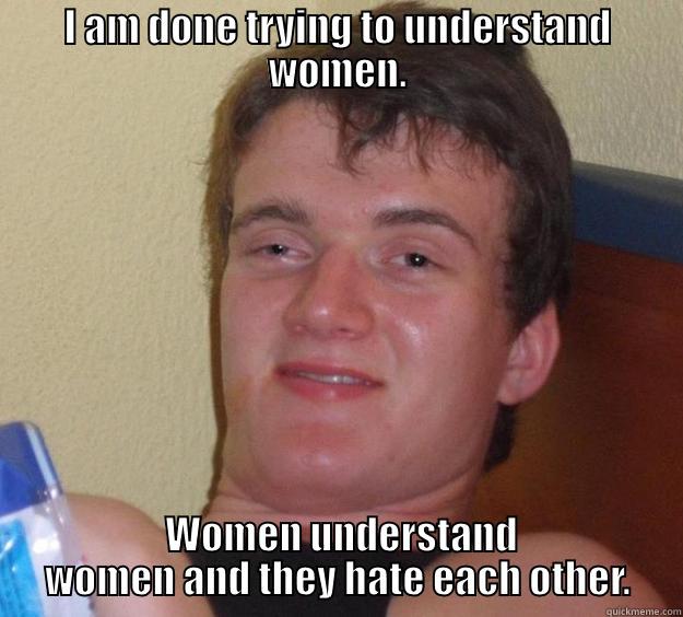 I am done trying to understand women. - I AM DONE TRYING TO UNDERSTAND WOMEN.  WOMEN UNDERSTAND WOMEN AND THEY HATE EACH OTHER. 10 Guy