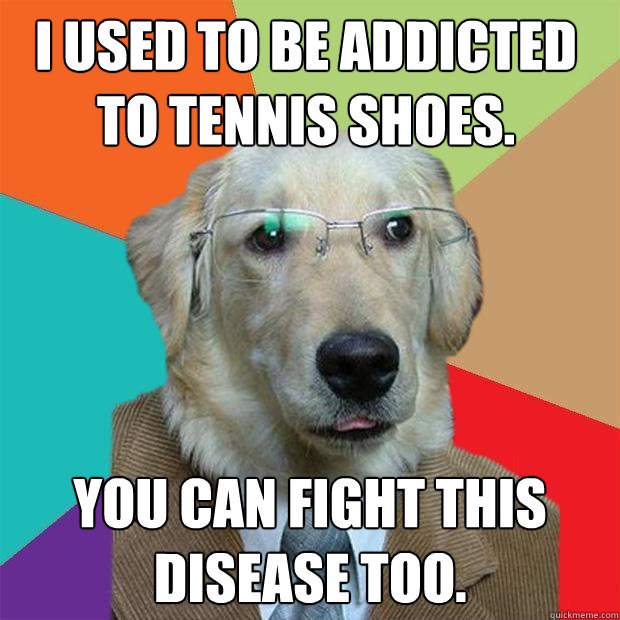 I used to be addicted to tennis shoes. You can fight this disease too.  Business Dog