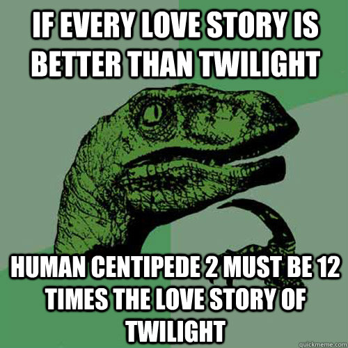 if every love story is better than twilight human centipede 2 must be 12 times the love story of twilight - if every love story is better than twilight human centipede 2 must be 12 times the love story of twilight  Philosoraptor