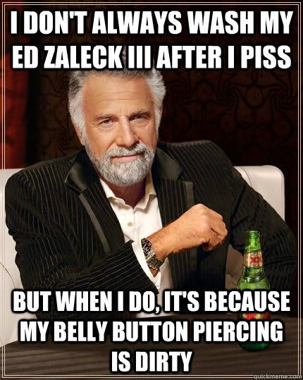 I don't always wash my ed zaleck III after I piss but when i do, it's because my belly button piercing is dirty - I don't always wash my ed zaleck III after I piss but when i do, it's because my belly button piercing is dirty  The Most Interesting Man In The World