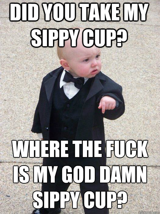 did you take my sippy cup? WHere the fuck is my god damn sippy cup?   Baby Godfather