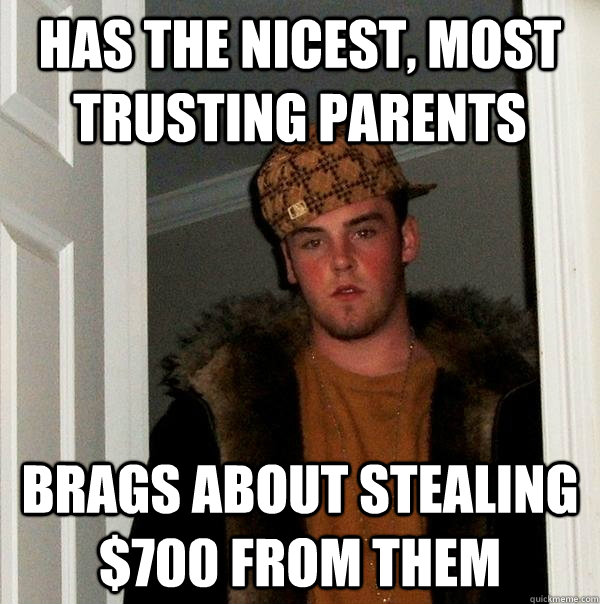 Has the nicest, most trusting parents Brags about stealing $700 from them - Has the nicest, most trusting parents Brags about stealing $700 from them  Scumbag Steve