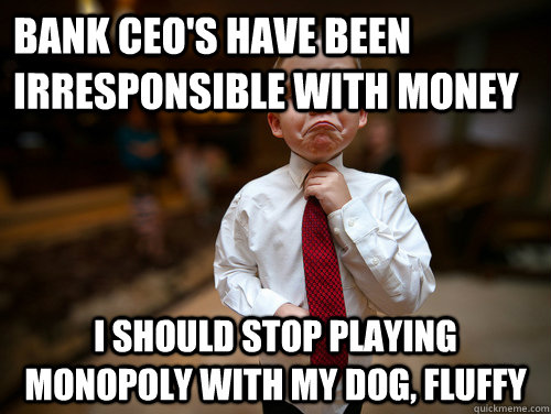 bank ceo's have been irresponsible with money  i should stop playing monopoly with my dog, fluffy  Financial Advisor Kid