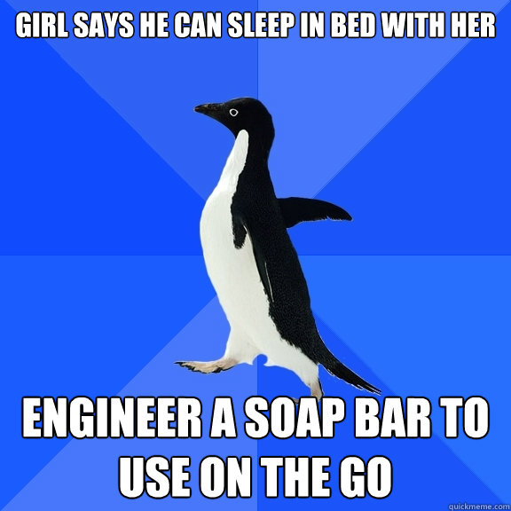 girl says he can sleep in bed with her Engineer a soap bar to use on the go - girl says he can sleep in bed with her Engineer a soap bar to use on the go  Socially Awkward Penguin