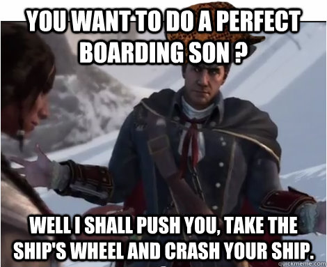 You want to do a perfect boarding son ? Well i shall push you, take the ship's wheel and crash your ship.  Scumbag Haytham Kenway