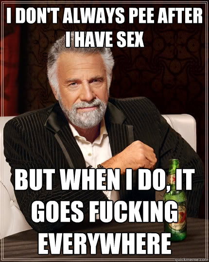 I don't always pee after i have sex But when I do, it goes fucking everywhere  The Most Interesting Man In The World