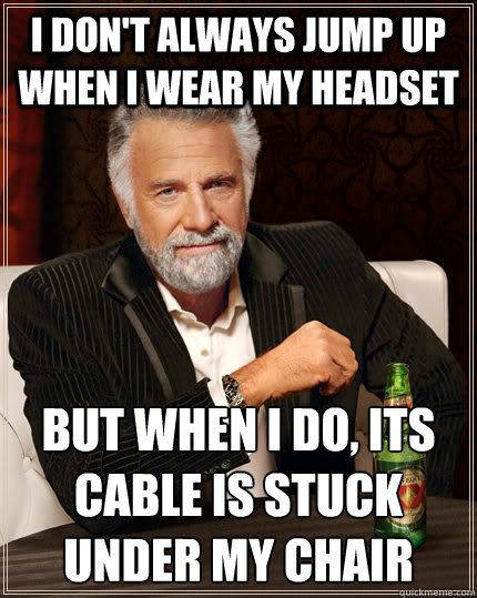 I don't always jump up when I wear my Headset but when I do, its cable is stuck under my Chair  The Most Interesting Man In The World