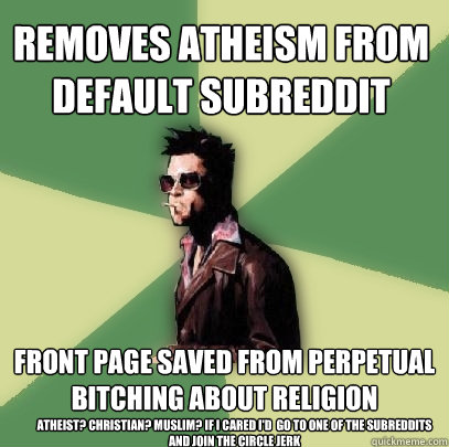 Removes Atheism from Default Subreddit Front Page saved from Perpetual bitching about religion Atheist? Christian? Muslim? If I cared I'd  go to one of the subreddits and join the circle jerk   Helpful Tyler Durden