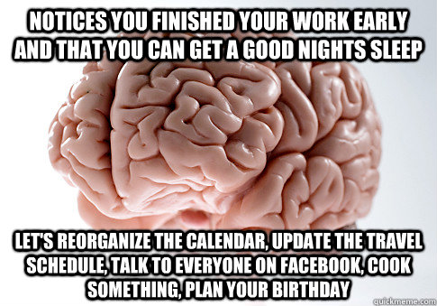 Notices you finished your work early and that you can get a good nights sleep Let's reorganize the calendar, update the travel schedule, talk to everyone on facebook, cook something, plan your birthday  Scumbag Brain