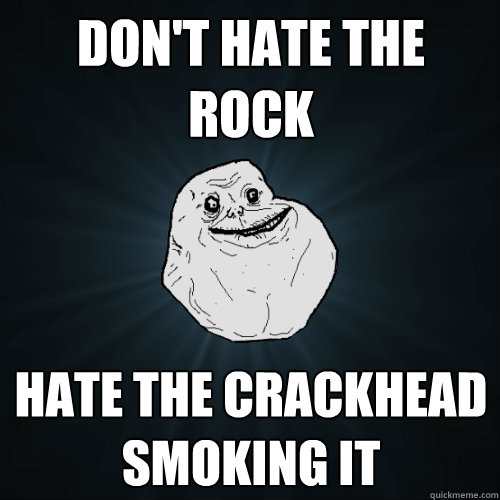 Don't hate the rock
 Hate the crackhead smoking it - Don't hate the rock
 Hate the crackhead smoking it  Forever Alone