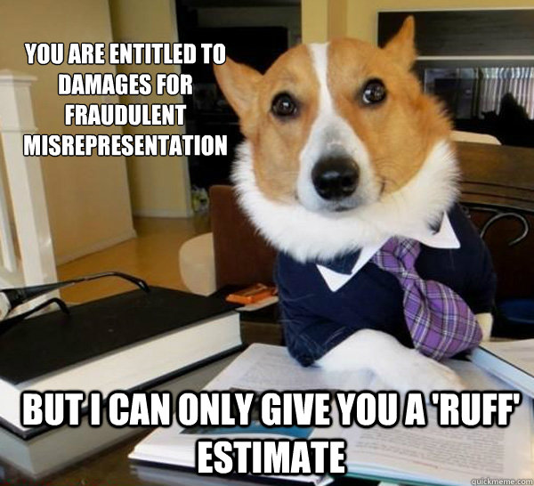 You are entitled to damages for fraudulent misrepresentation But I can only give you a 'ruff' estimate  Lawyer Dog