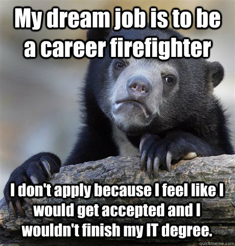 My dream job is to be a career firefighter I don't apply because I feel like I would get accepted and I wouldn't finish my IT degree. - My dream job is to be a career firefighter I don't apply because I feel like I would get accepted and I wouldn't finish my IT degree.  Confession Bear