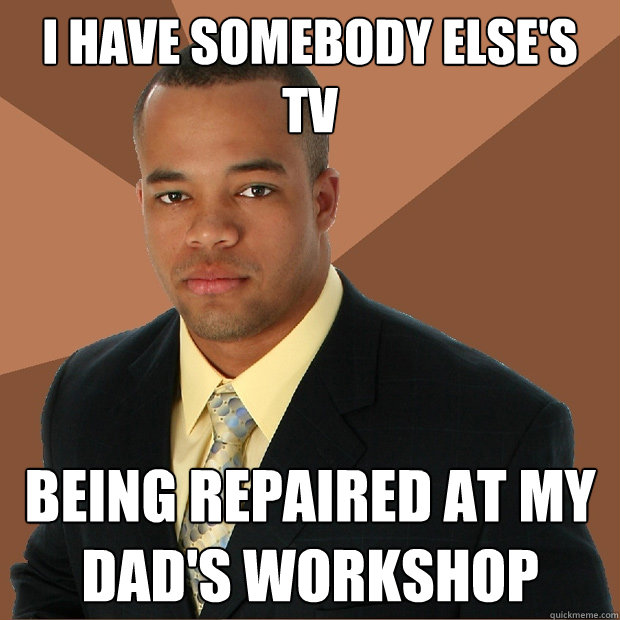 I have somebody else's tv being repaired at my dad's workshop - I have somebody else's tv being repaired at my dad's workshop  Successful Black Man