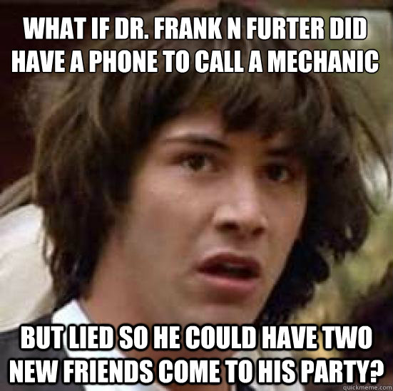 what if dr. frank n furter did have a phone to call a mechanic but lied so he could have two new friends come to his party?  conspiracy keanu