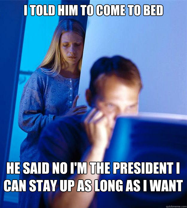 I told him to come to bed He said no I'm the President I can stay up as long as I want  Redditors Wife