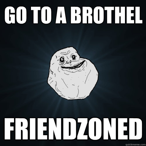 Go to a brothel Friendzoned  Forever Alone