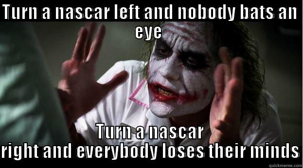 TURN A NASCAR LEFT AND NOBODY BATS AN EYE  TURN A NASCAR RIGHT AND EVERYBODY LOSES THEIR MINDS Joker Mind Loss