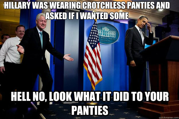 Hillary was wearing crotchless panties and asked if i wanted some Hell no, look what it did to your panties  Inappropriate Timing Bill Clinton