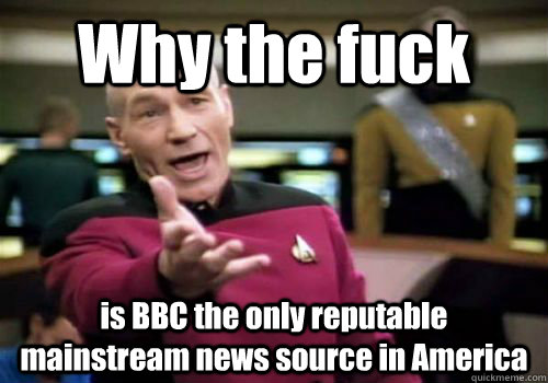 Why the fuck is BBC the only reputable mainstream news source in America - Why the fuck is BBC the only reputable mainstream news source in America  Annoyed Picard