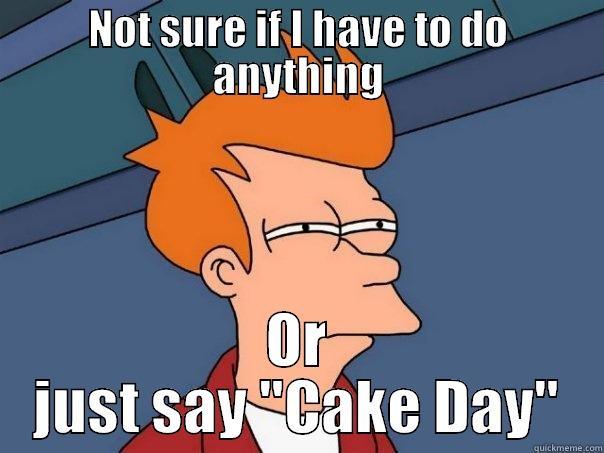 Not Sure About CakeDays - NOT SURE IF I HAVE TO DO ANYTHING OR JUST SAY 