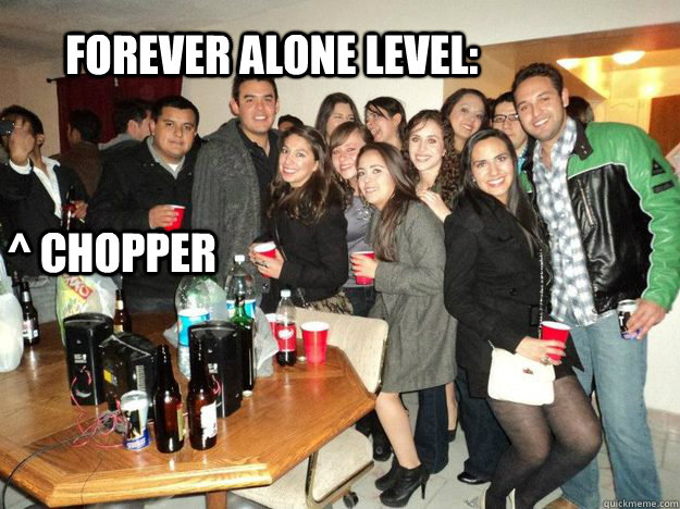 FOREVER ALONE LEVEL:  ^ CHOPPER  PROJECT X MED