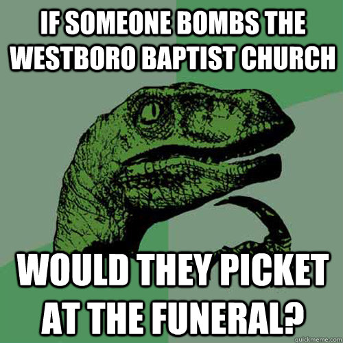 IF someone bombs the westboro baptist church would they picket at the funeral? - IF someone bombs the westboro baptist church would they picket at the funeral?  Philosoraptor