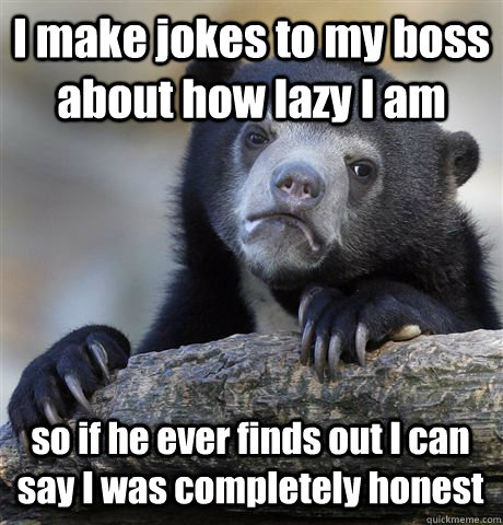 I make jokes to my boss about how lazy I am so if he ever finds out I can say I was completely honest - I make jokes to my boss about how lazy I am so if he ever finds out I can say I was completely honest  Confession Bear