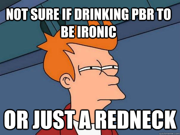 Not sure if drinking PBR to be Ironic or just a redneck - Not sure if drinking PBR to be Ironic or just a redneck  Futurama Fry