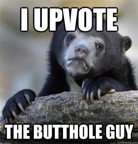 I upvote the butthole guy  Confession Bear