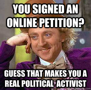 You signed an online petition? Guess that makes you a real political  activist  Condescending Wonka