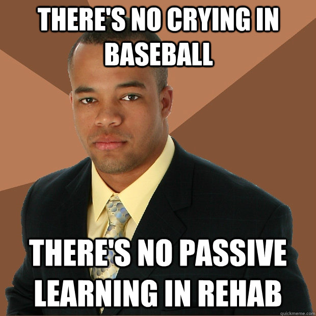 There's no crying in baseball There's no passive learning in rehab  Successful Black Man