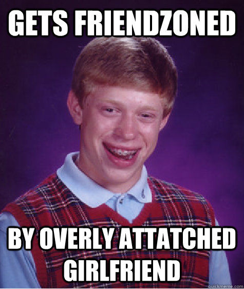 gets friendzoned by overly attatched girlfriend - gets friendzoned by overly attatched girlfriend  Bad Luck Brian