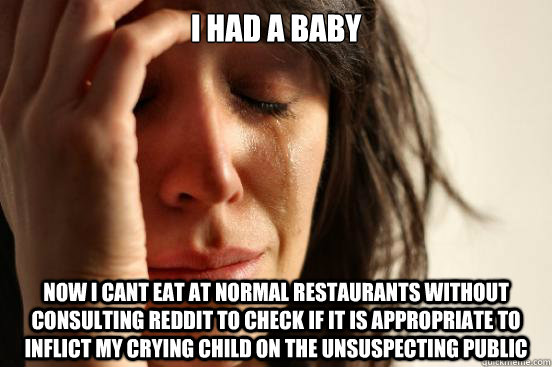 i had a baby now i cant eat at normal restaurants without consulting reddit to check if it is appropriate to inflict my crying child on the unsuspecting public  First World Problems