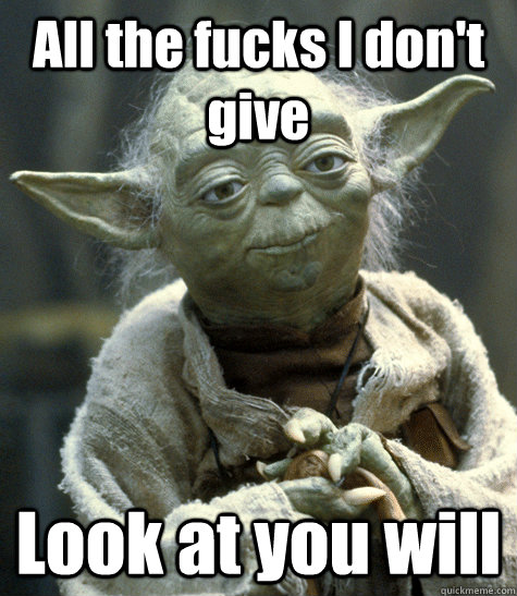 All the fucks I don't give Look at you will  Yoda