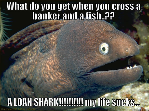 WHAT DO YOU GET WHEN YOU CROSS A BANKER AND A FISH..?? A LOAN SHARK!!!!!!!!!! MY LIFE SUCKS... Bad Joke Eel