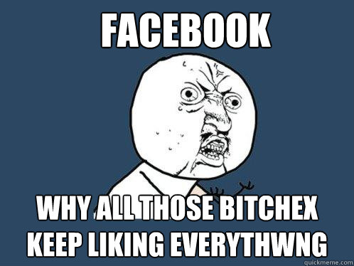 FACEBOOK Why all those bitchex keep liking everythwng  Y U No