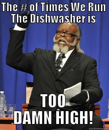 THE # OF TIMES WE RUN THE DISHWASHER IS TOO DAMN HIGH! The Rent Is Too Damn High